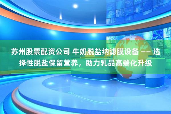 苏州股票配资公司 牛奶脱盐纳滤膜设备 —— 选择性脱盐保留营养，助力乳品高端化升级