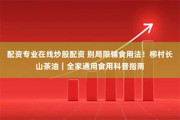配资专业在线炒股配资 别局限辅食用法！柳村长山茶油｜全家通用食用科普指南