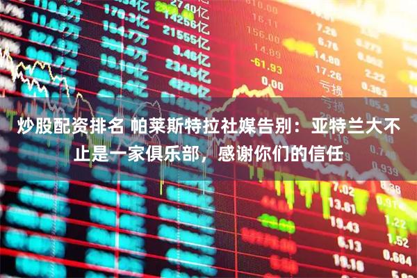 炒股配资排名 帕莱斯特拉社媒告别：亚特兰大不止是一家俱乐部，感谢你们的信任
