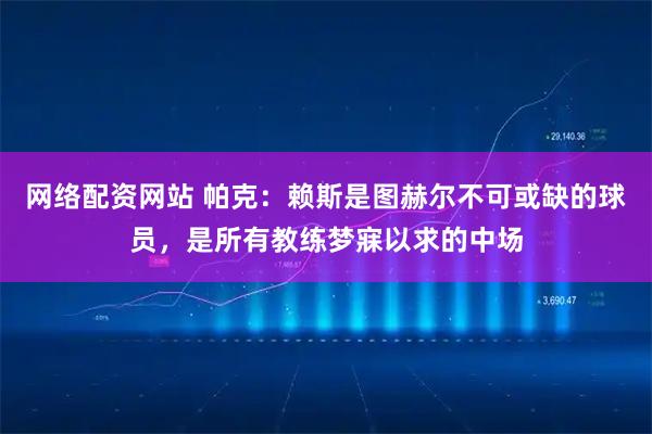 网络配资网站 帕克：赖斯是图赫尔不可或缺的球员，是所有教练梦寐以求的中场