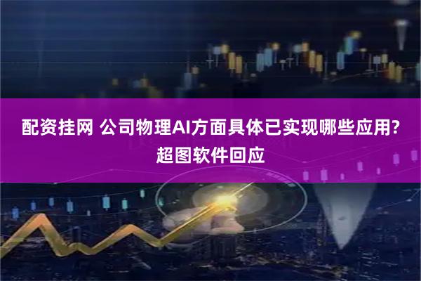 配资挂网 公司物理AI方面具体已实现哪些应用?超图软件回应