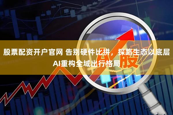 股票配资开户官网 告别硬件比拼，探路生态以底层AI重构全域出行格局