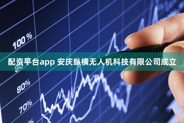 配资平台app 安庆纵横无人机科技有限公司成立