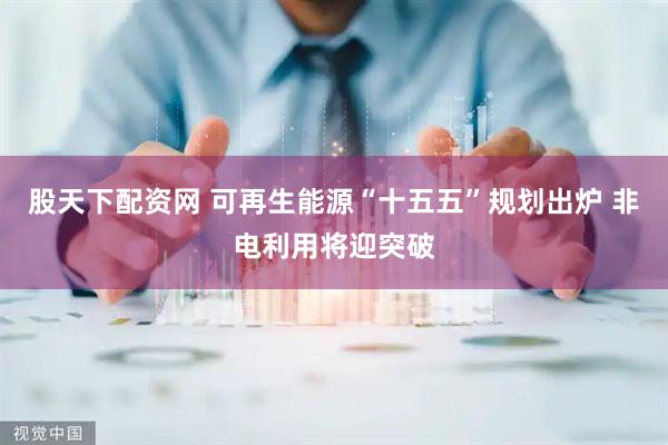 股天下配资网 可再生能源“十五五”规划出炉 非电利用将迎突破