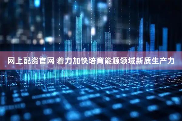 网上配资官网 着力加快培育能源领域新质生产力